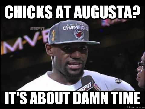 CHICKS AT AUGUSTA? IT'S ABOUT DAMN TIME - CHICKS AT AUGUSTA? IT'S ABOUT DAMN TIME  LeBron Augusta Females