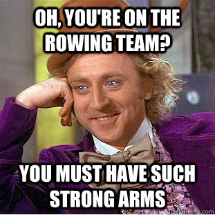 Oh, you're on the rowing team? you must have such strong arms - Oh, you're on the rowing team? you must have such strong arms  Condescending Wonka