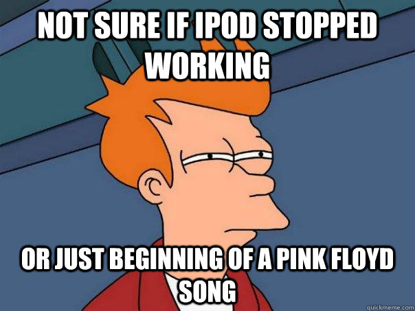 Not sure if ipod stopped working Or just beginning of a pink floyd song  Futurama Fry