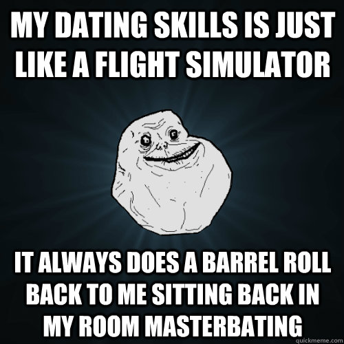 my dating skills is just like a flight simulator it always does a barrel roll back to me sitting back in my room masterbating  Forever Alone