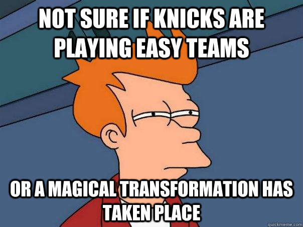 Not sure if Knicks are playing easy teams or a magical transformation has taken place   Futurama Fry