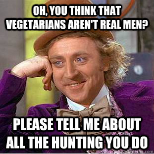 Oh, you think that vegetarians aren't real men? Please tell me about all the hunting you do   Condescending Wonka