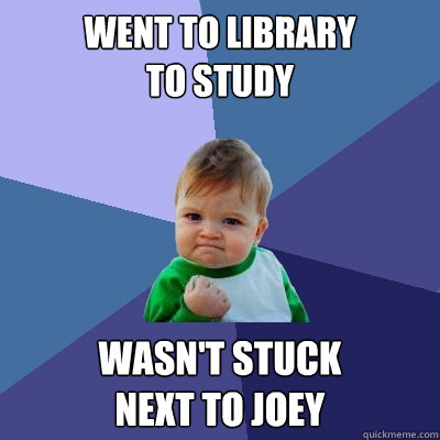 Went to library                to study wasn't stuck              next to joey  Success Kid