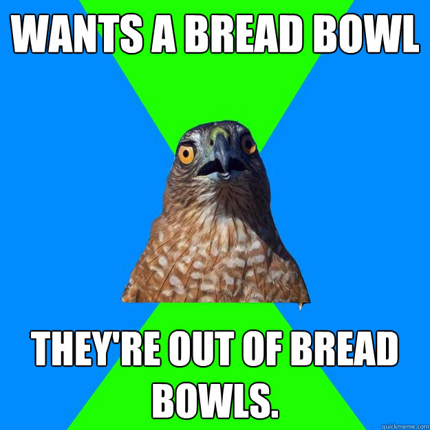 wants a bread bowl they're out of bread bowls.  Hawkward