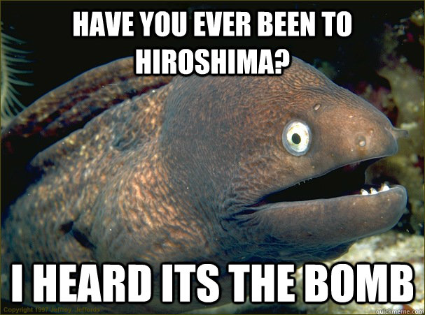 Have you ever been to Hiroshima? I heard its the bomb - Have you ever been to Hiroshima? I heard its the bomb  Bad Joke Eel