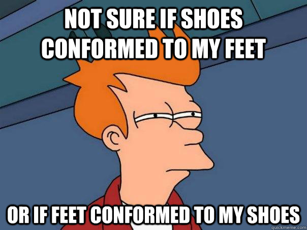 Not sure if shoes conformed to my feet or if feet conformed to my shoes - Not sure if shoes conformed to my feet or if feet conformed to my shoes  Futurama Fry