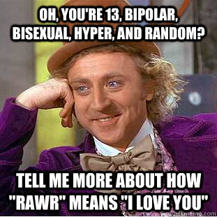 Oh, you're 13, bipolar, bisexual, hyper, and random? Tell me more about how 