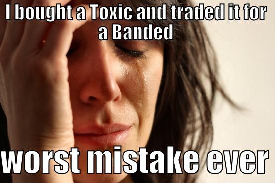 I BOUGHT A TOXIC AND TRADED IT FOR A BANDED  WORST MISTAKE EVER First World Problems