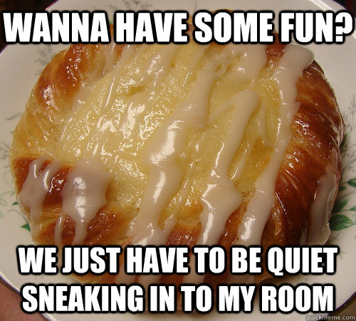 wanna have some fun? we just have to be quiet sneaking in to my room  Potentially Underage Cheese Danish