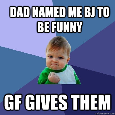 Dad named me Bj to be funny GF gives them - Dad named me Bj to be funny GF gives them  Success Kid