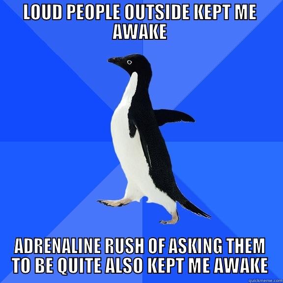 LOUD PEOPLE OUTSIDE KEPT ME AWAKE ADRENALINE RUSH OF ASKING THEM TO BE QUITE ALSO KEPT ME AWAKE 