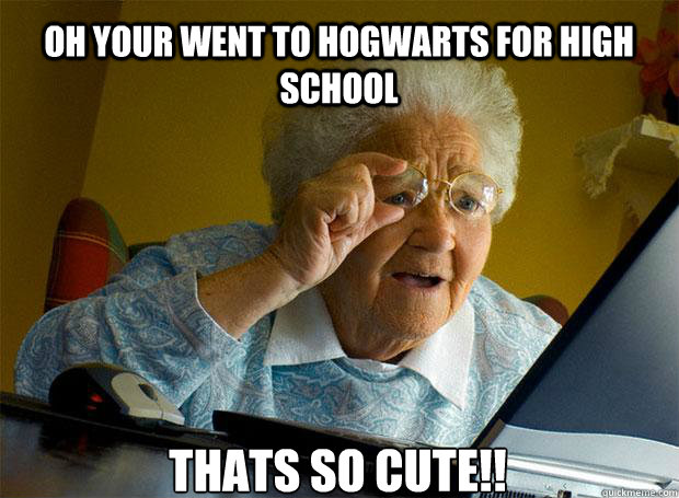 OH YOUR WENT TO HOGWARTS FOR HIGH SCHOOL THATS SO CUTE!!    Grandma finds the Internet