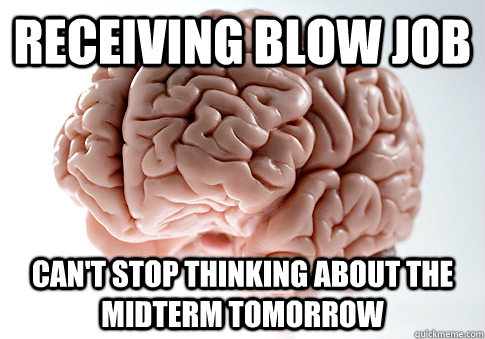 Receiving blow job Can't stop thinking about the midterm tomorrow  Scumbag Brain