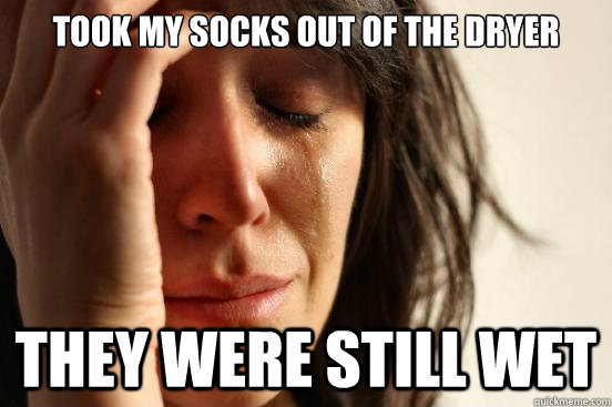 took my socks out of the dryer they were still wet  First World Problems