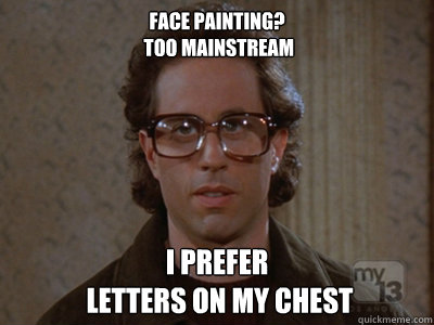 Face painting? 
 Too mainstream I prefer 
 letters on my chest  Hipster Seinfeld