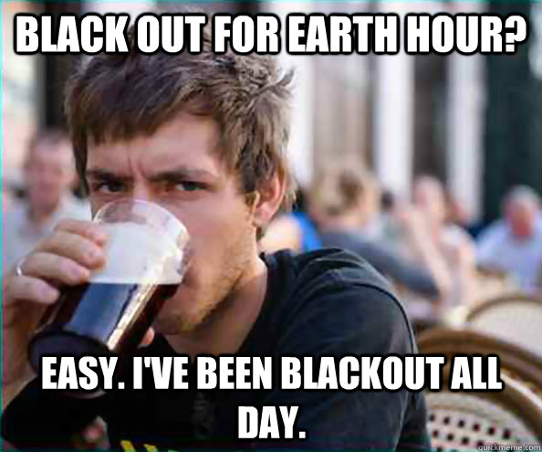 Black Out for Earth Hour? Easy. I've been blackout all day.  Lazy College Senior