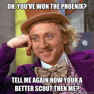 Oh, you've won the phoenix? Tell me again how your a better scout then me?  Condescending Wonka