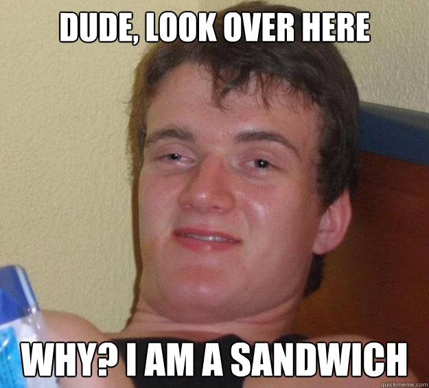 Dude, look over here why? I am a sandwich  10 Guy