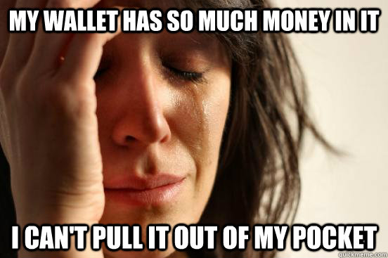 My wallet has so much money in it I can't pull it out of my pocket  First World Problems