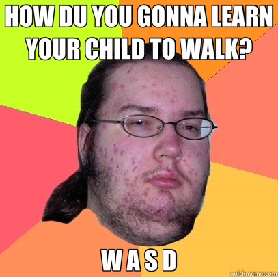 HOW DU YOU GONNA LEARN YOUR CHILD TO WALK? W A S D - HOW DU YOU GONNA LEARN YOUR CHILD TO WALK? W A S D  Butthurt Dweller