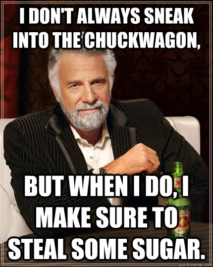 I DON'T ALWAYS SNEAK INTO THE CHUCKWAGON, BUT WHEN I DO, I MAKE SURE TO STEAL SOME SUGAR. - I DON'T ALWAYS SNEAK INTO THE CHUCKWAGON, BUT WHEN I DO, I MAKE SURE TO STEAL SOME SUGAR.  The Most Interesting Man In The World