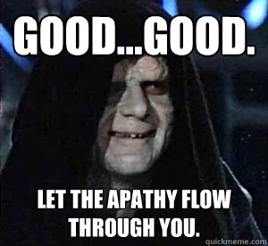 Good...good. Let the apathy flow through you.  Happy Emperor Palpatine