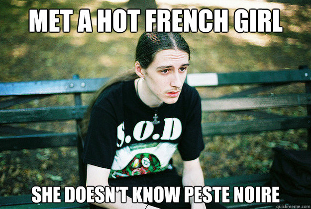 Met a hot french girl she doesn't know peste noire  First World Metal Problems