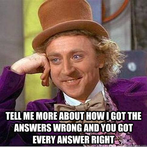  Tell me more about how i got the answers wrong and you got every answer right -  Tell me more about how i got the answers wrong and you got every answer right  Condescending Willy Wonka