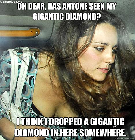 Oh dear, has anyone seen my gigantic diamond? I think I dropped a gigantic diamond in here somewhere.  Kate Middleton