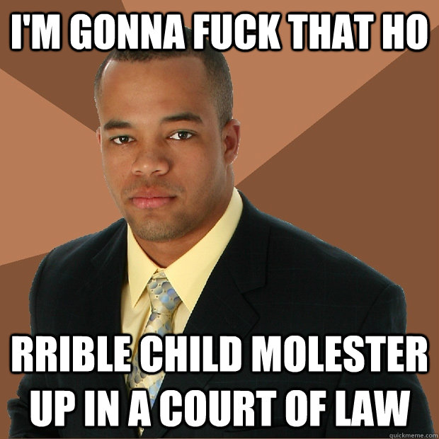 I'm gonna fuck that ho rrible child molester up in a court of law  Successful Black Man