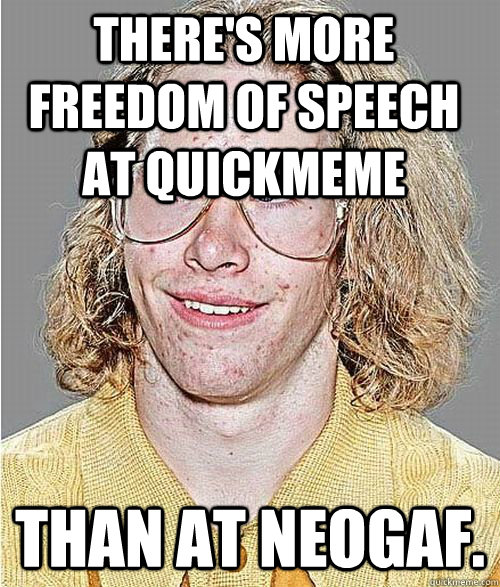 There's more freedom of speech at quickmeme than at neogaf.   NeoGAF Asshole