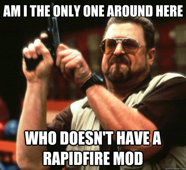 Am I the only one around here Who doesn't have a rapidfire mod  Big Lebowski