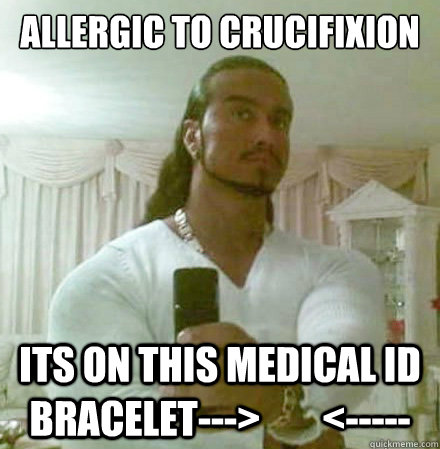 Allergic to Crucifixion Its on this medical id bracelet--->        <-----  Guido Jesus