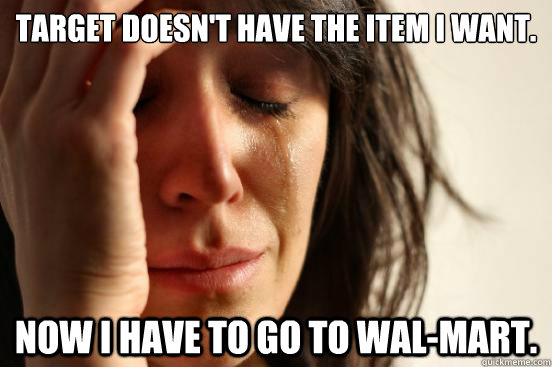 Target doesn't have the item I want. Now I have to go to Wal-Mart.  First World Problems