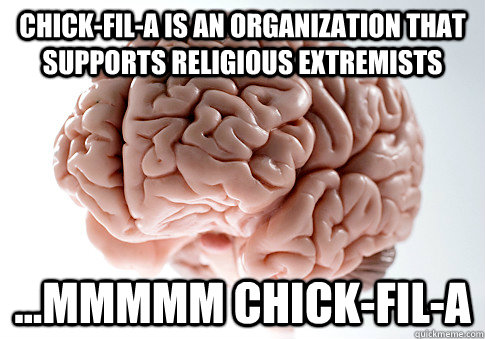 Chick-fil-a is an organization that supports religious extremists ...Mmmmm Chick-fil-a - Chick-fil-a is an organization that supports religious extremists ...Mmmmm Chick-fil-a  Scumbag Brain