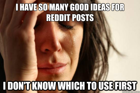 I have so many good ideas for reddit posts I don't know which to use first  First World Problems