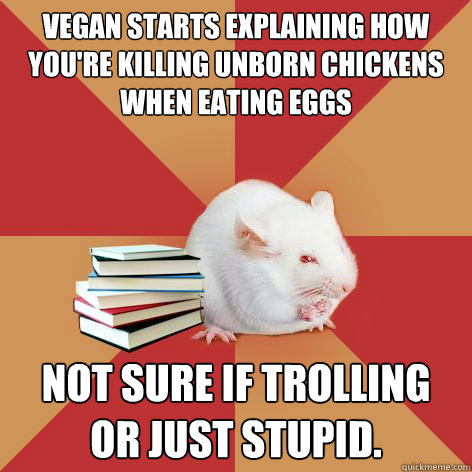 Vegan starts explaining how you're killing unborn chickens when eating eggs Not sure if trolling 
or just stupid. - Vegan starts explaining how you're killing unborn chickens when eating eggs Not sure if trolling 
or just stupid.  Science Major Mouse