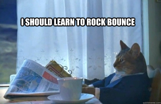 I should learn to rock bounce  Sophisticated Cat