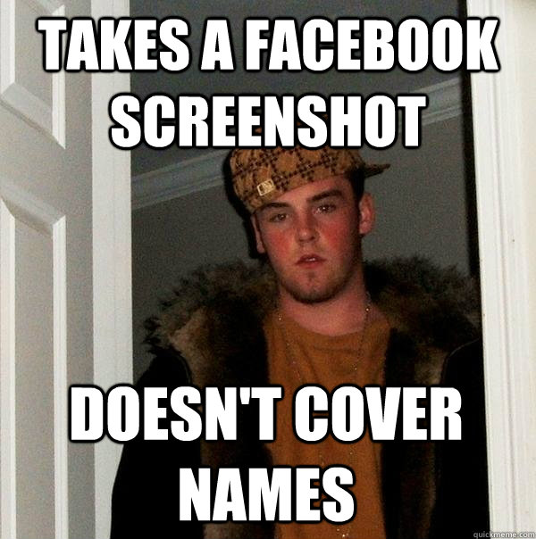 Takes a facebook screenshot Doesn't cover names - Takes a facebook screenshot Doesn't cover names  Scumbag Steve