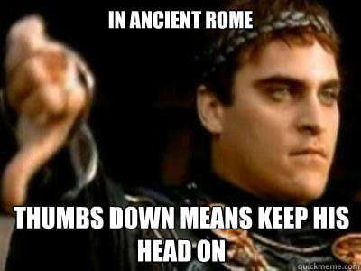 In ancient rome thumbs down means keep his head on  Downvoting Roman