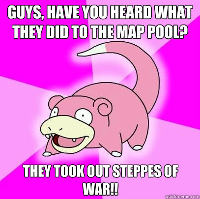 Guys, have you heard what they did to the map pool? they took out steppes of war!!  Slowpoke