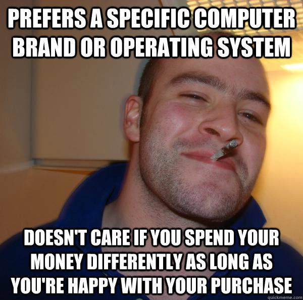 prefers a specific computer brand or operating system doesn't care if you spend your money differently as long as you're happy with your purchase - prefers a specific computer brand or operating system doesn't care if you spend your money differently as long as you're happy with your purchase  Misc