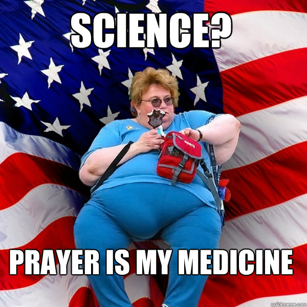 SCIENCE? PRAYER IS MY MEDICINE  Asinine American fat obese red state republican lady meme