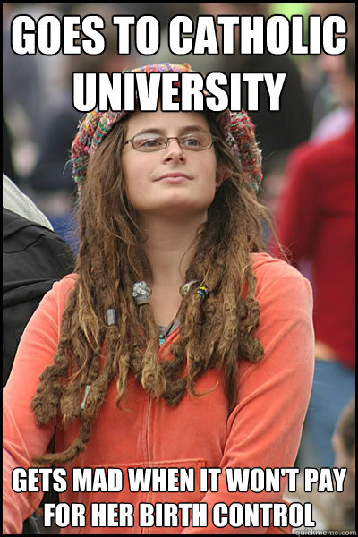 Goes to catholic university gets mad when it won't pay for her birth control  College Liberal