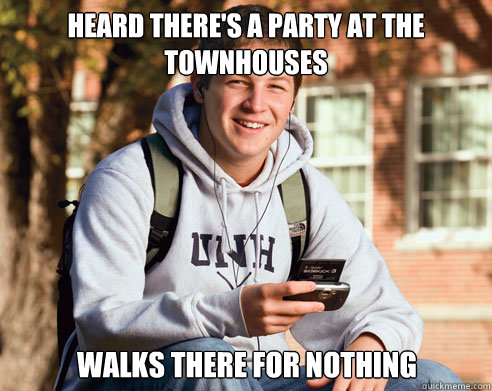 heard there's a party at the townhouses walks there for nothing  College Freshman