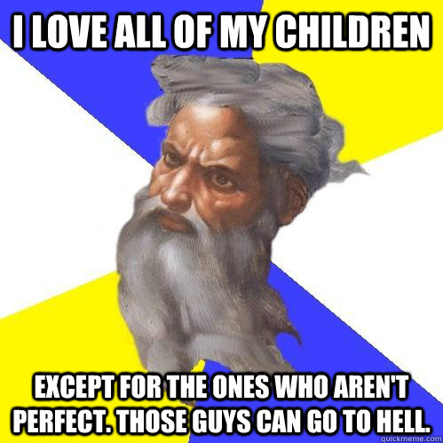 I love all of my children Except for the ones who aren't perfect. those guys can go to hell.   Advice God