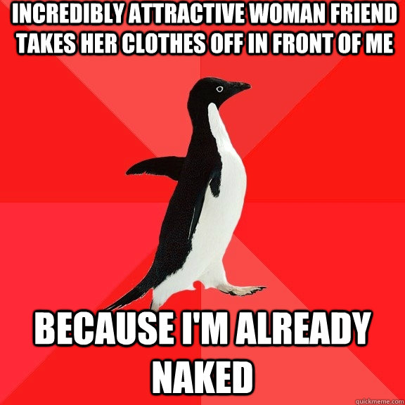 Incredibly Attractive Woman friend takes her clothes off in front of me because i'm already naked  Socially Awesome Penguin