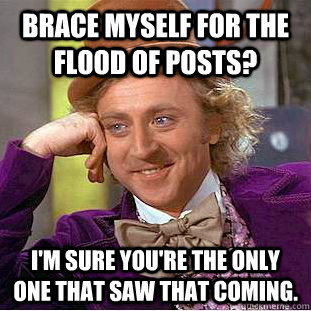 Brace myself for the flood of posts? I'm sure you're the only one that saw that coming.  Condescending Wonka