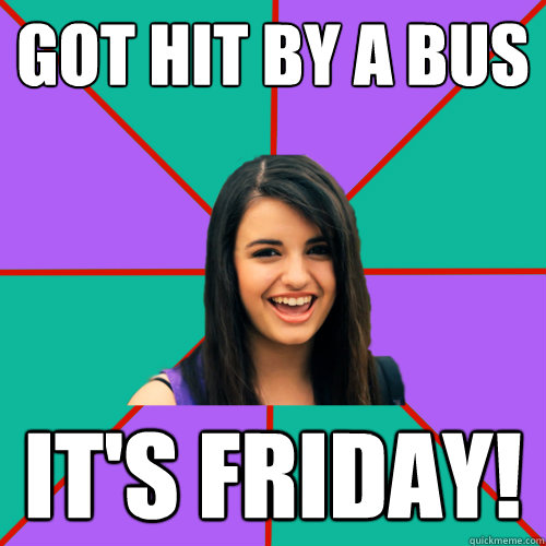 Got hit by a bus IT'S FRIDAY!
 - Got hit by a bus IT'S FRIDAY!
  Rebecca Black