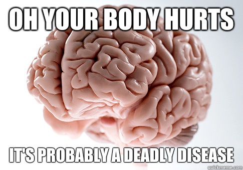 Oh Your body hurts It's Probably a deadly disease  Scumbag Brain